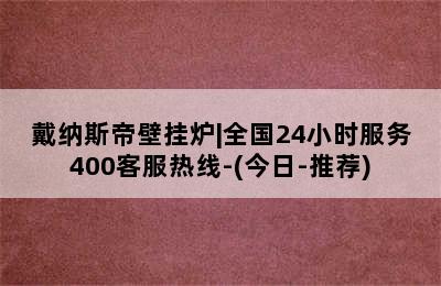 戴纳斯帝壁挂炉|全国24小时服务400客服热线-(今日-推荐)